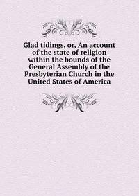 Glad tidings, or, An account of the state of religion within the bounds of the General Assembly of the Presbyterian Church in the United States of America