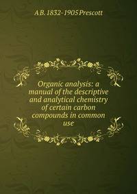 Organic analysis: a manual of the descriptive and analytical chemistry of certain carbon compounds in common use