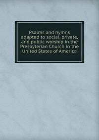 Psalms and hymns adapted to social, private, and public worship in the Presbyterian Church in the United States of America