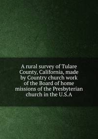A rural survey of Tulare County, California, made by Country church work of the Board of home missions of the Presbyterian church in the U.S.A