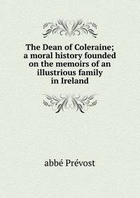 The Dean of Coleraine; a moral history founded on the memoirs of an illustrious family in Ireland