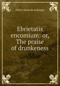 Ebrietatis encomium: or, The praise of drunkeness