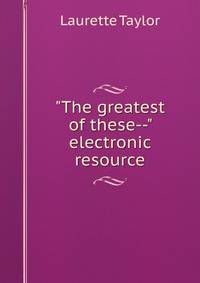 "The greatest of these--" electronic resource