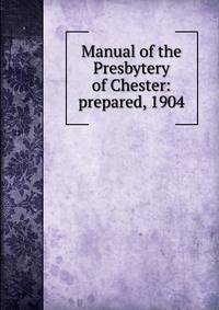 Manual of the Presbytery of Chester: prepared, 1904