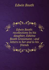 Edwin Booth: recollections by his daughter, Edwina Booth Grossmann ; and letters to her and to his friends