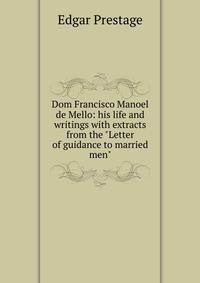 Dom Francisco Manoel de Mello: his life and writings with extracts from the "Letter of guidance to married men"