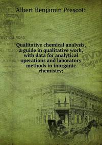 Qualitative chemical analysis, a guide in qualitative work, with data for analytical operations and laboratory methods in inorganic chemistry;