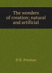 The wonders of creation; natural and artificial