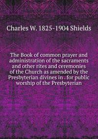 The Book of common prayer and administration of the sacraments and other rites and ceremonies of the Church as amended by the Presbyterian divines in . for public worship of the Presbyterian