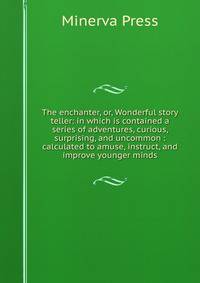 The enchanter, or, Wonderful story teller: in which is contained a series of adventures, curious, surprising, and uncommon : calculated to amuse, instruct, and improve younger minds