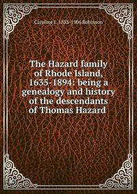 The Hazard family of Rhode Island, 1635-1894: being a genealogy and history of the descendants of Thomas Hazard .