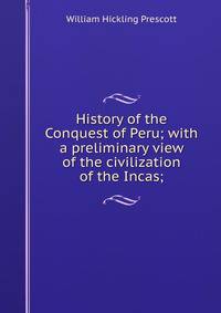 History of the Conquest of Peru; with a preliminary view of the civilization of the Incas;