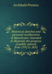 Historical sketches and personal recollections of Manchester. Intended to illustrate the progress of public opinion from 1792 to 1832