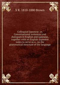 Colloquial Japanese: or, Conversational sentences and dialogues in English and Japanese, together with an English-Japanese index to serve as a . on the grammatical structure of the language