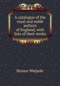 A catalogue of the royal and noble authors of England, with lists of their works
