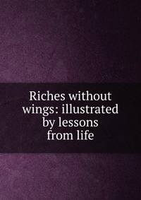Riches without wings: illustrated by lessons from life