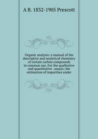 Organic analysis: a manual of the descriptive and analytical chemistry of certain carbon compounds in common use. For the qualitative and quantitative . assays; the estimation of impurities under