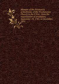Minutes of the Presbytery of Redstone, of the Presbyterian Church in the U.S.A.: from the organization of presbytery, September 19, 1781, to December, 1831