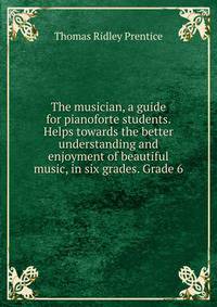 The musician, a guide for pianoforte students. Helps towards the better understanding and enjoyment of beautiful music, in six grades. Grade 6
