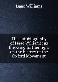 The autobiography of Isaac Williams: as throwing further light on the history of the Oxford Movement