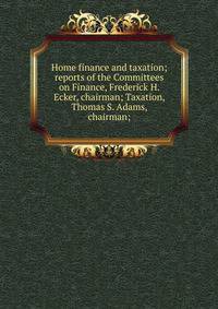 Home finance and taxation; reports of the Committees on Finance, Frederick H. Ecker, chairman; Taxation, Thomas S. Adams, chairman;