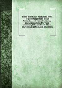 Home ownership, income and types of dwellings; reports of the Committees on Home Ownership and Leasing, Ernest T. Trigg, chairman, Relationship of . Types of Dwellings, John Ihlder, chairman;