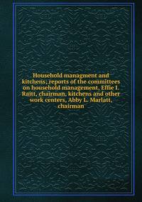 Household managment and kitchens; reports of the committees on household management, Effie I. Raitt, chairman, kitchens and other work centers, Abby L. Marlatt, chairman