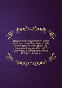 Housing and the community--home repair and remodeling; reports of the Committees on Housing and the Community, Joseph H. Pratt, M. D., chairman; . modernizing, Frederick M. Feiker, chairman;