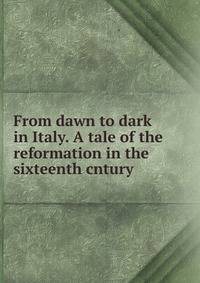 From dawn to dark in Italy. A tale of the reformation in the sixteenth cntury