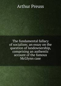 The fundamental fallacy of socialism; an essay on the question of landownership, comprising an authentic account of the famous McGlynn case