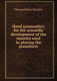 Hand gymnastics: for the scientific development of the muscles used in playing the pianoforte