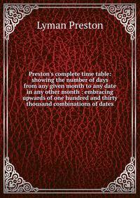 Preston's complete time table: showing the number of days from any given month to any date in any other month : embracing upwards of one hundred and thirty thousand combinations of dates