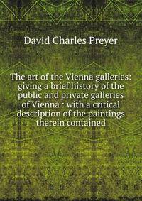 The art of the Vienna galleries: giving a brief history of the public and private galleries of Vienna : with a critical description of the paintings therein contained