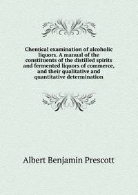 Chemical examination of alcoholic liquors. A manual of the constituents of the distilled spirits and fermented liquors of commerce, and their qualitative and quantitative determination