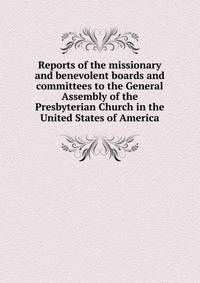 Reports of the missionary and benevolent boards and committees to the General Assembly of the Presbyterian Church in the United States of America