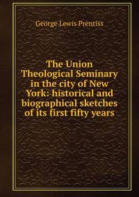 The Union Theological Seminary in the city of New York: historical and biographical sketches of its first fifty years