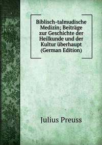 Biblisch-talmudische Medizin; Beitrage zur Geschichte der Heilkunde und der Kultur uberhaupt (German Edition)