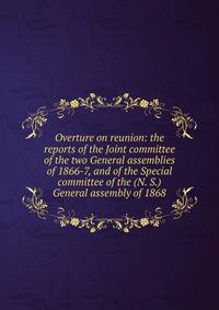 Overture on reunion: the reports of the Joint committee of the two General assemblies of 1866-7, and of the Special committee of the (N. S.) General assembly of 1868