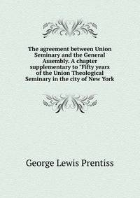 The agreement between Union Seminary and the General Assembly. A chapter supplementary to "Fifty years of the Union Theological Seminary in the city of New York