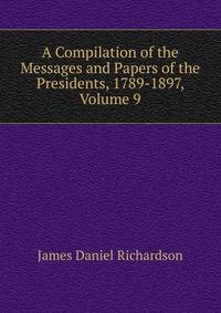 A Compilation of the Messages and Papers of the Presidents, 1789-1897, Volume 9