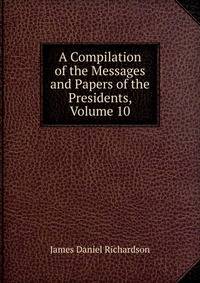 A Compilation of the Messages and Papers of the Presidents, Volume 10