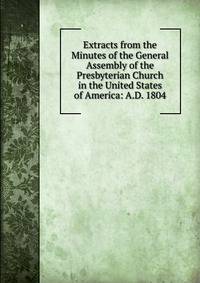 Extracts from the Minutes of the General Assembly of the Presbyterian Church in the United States of America: A.D. 1804