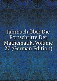 Jahrbuch Uber Die Fortschritte Der Mathematik, Volume 27 (German Edition)