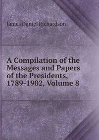 A Compilation of the Messages and Papers of the Presidents, 1789-1902, Volume 8
