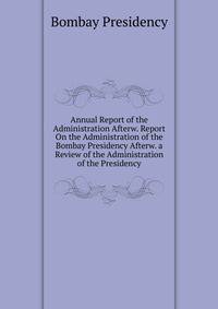 Annual Report of the Administration Afterw. Report On the Administration of the Bombay Presidency Afterw. a Review of the Administration of the Presidency
