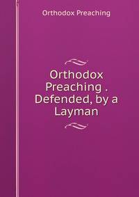 Orthodox Preaching . Defended, by a Layman
