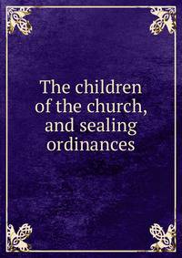 The children of the church, and sealing ordinances