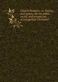 Church Psalmist: or, Psalms and hymns, for the public, social, and private use of evangelical Christians