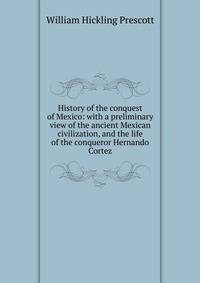 History of the conquest of Mexico: with a preliminary view of the ancient Mexican civilization, and the life of the conqueror Hernando Cortez