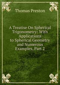 A Treatise On Spherical Trigonometry: With Applications to Spherical Geometry and Numerous Examples, Part 2